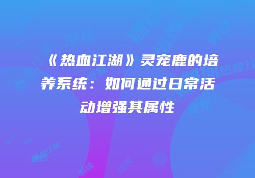 《热血江湖》灵宠鹿的培养系统：如何通过日常活动增强其属性