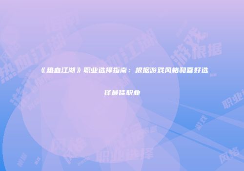 《热血江湖》职业选择指南：根据游戏风格和喜好选择最佳职业