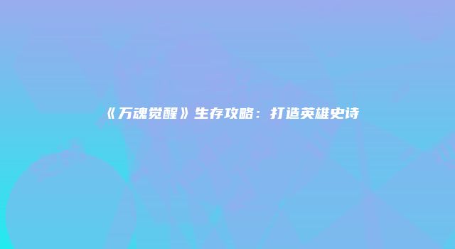 《万魂觉醒》生存攻略：打造英雄史诗