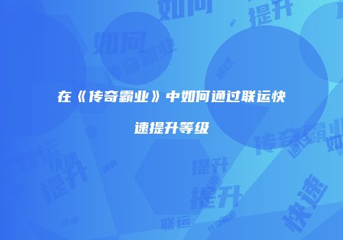 在《传奇霸业》中如何通过联运快速提升等级
