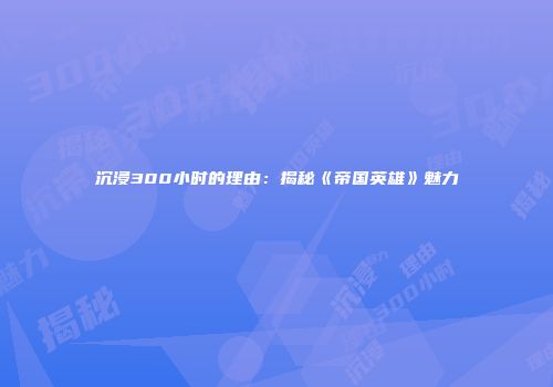 沉浸300小时的理由：揭秘《帝国英雄》魅力