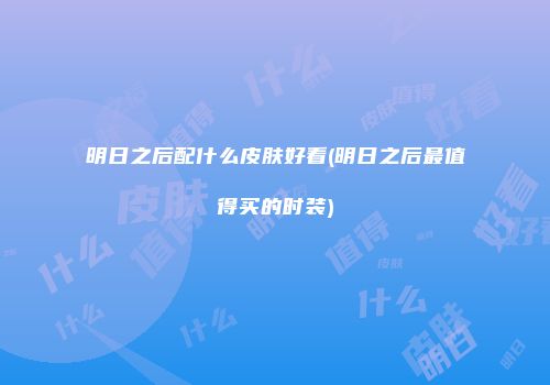 明日之后配什么皮肤好看(明日之后最值得买的时装)