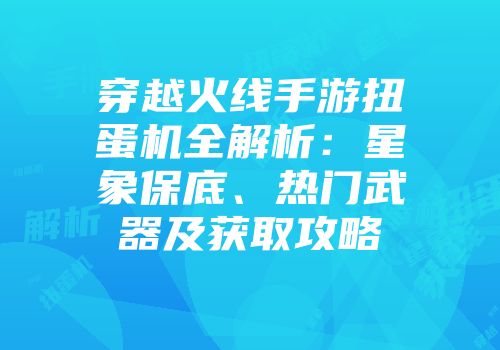 穿越火线手游扭蛋机全解析：星象保底、热门武器及获取攻略
