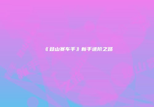 《登山赛车手》新手进阶之路