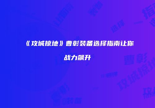 《攻城掠地》曹彰装备选择指南让你战力飙升