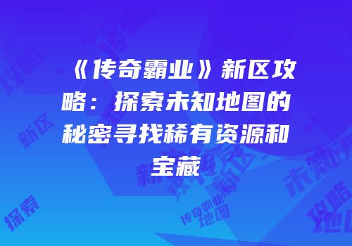 《传奇霸业》新区攻略：探索未知地图的秘密寻找稀有资源和宝藏