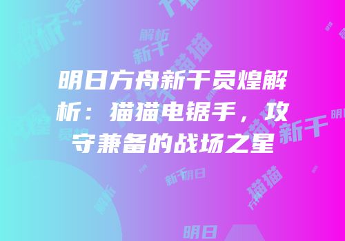 明日方舟新干员煌解析：猫猫电锯手，攻守兼备的战场之星