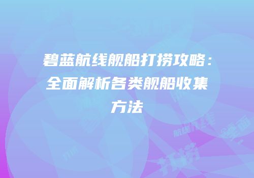 碧蓝航线舰船打捞攻略：全面解析各类舰船收集方法