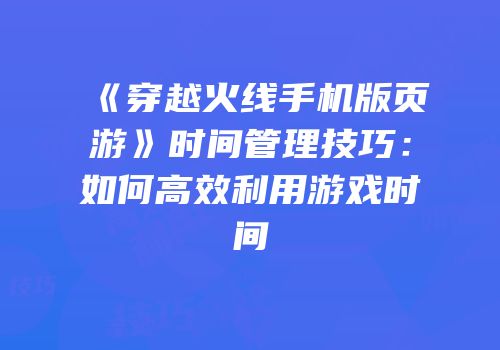 《穿越火线手机版页游》时间管理技巧：如何高效利用游戏时间