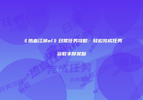 《热血江湖ol》日常任务攻略：轻松完成任务获取丰厚奖励