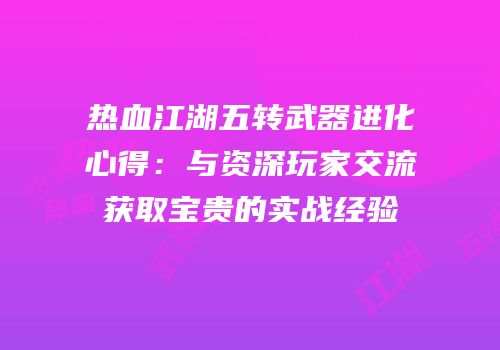 热血江湖五转武器进化心得：与资深玩家交流获取宝贵的实战经验