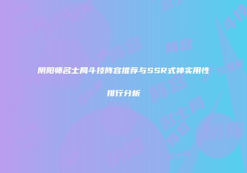 阴阳师名士局斗技阵容推荐与SSR式神实用性排行分析