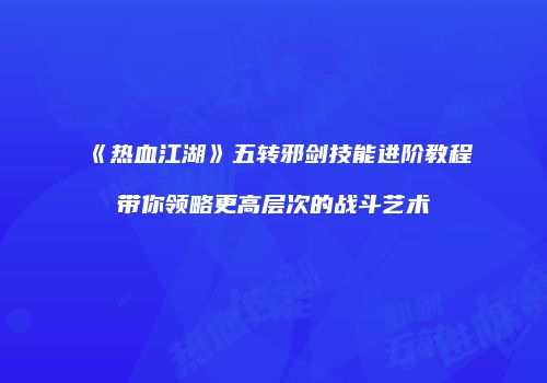 《热血江湖》五转邪剑技能进阶教程带你领略更高层次的战斗艺术