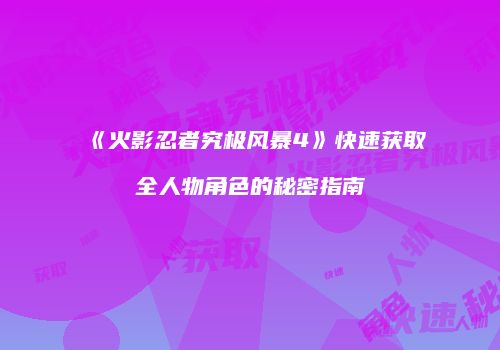 《火影忍者究极风暴4》快速获取全人物角色的秘密指南