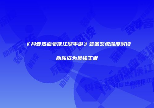 《抖音热血豪侠江湖手游》装备系统深度解读助你成为最强王者