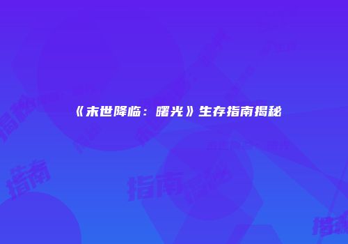 《末世降临：曙光》生存指南揭秘
