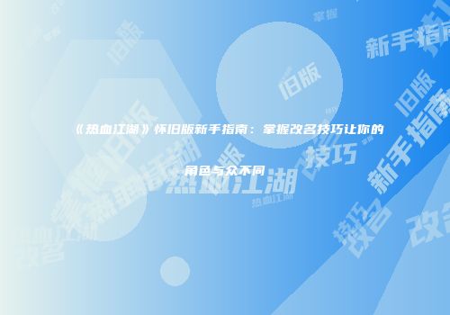《热血江湖》怀旧版新手指南：掌握改名技巧让你的角色与众不同