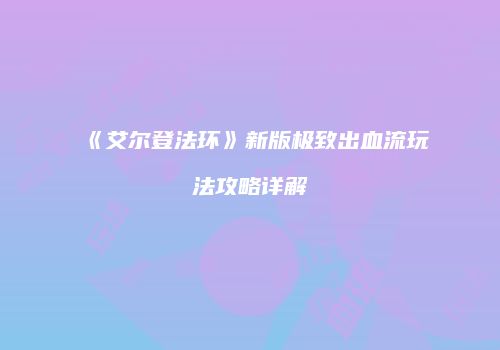 《艾尔登法环》新版极致出血流玩法攻略详解