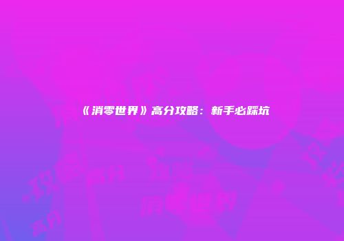 《消零世界》高分攻略：新手必踩坑
