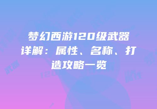 梦幻西游120级武器详解：属性、名称、打造攻略一览