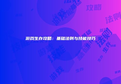 游戏生存攻略：基础法则与技能技巧