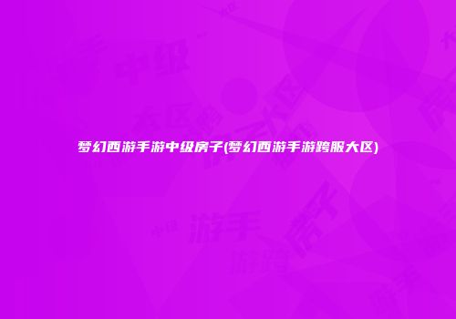 梦幻西游手游中级房子(梦幻西游手游跨服大区)