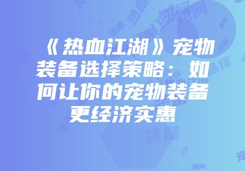 《热血江湖》宠物装备选择策略:如何让你的宠物装备更经济实惠