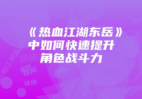 《热血江湖东岳》中如何快速提升角色战斗力