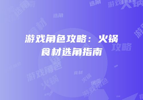 游戏角色攻略：火锅食材选角指南
