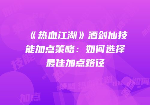 《热血江湖》酒剑仙技能加点策略：如何选择最佳加点路径