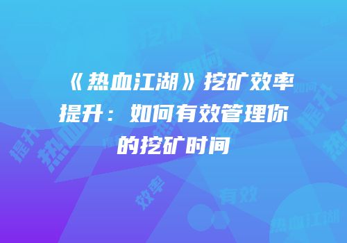 《热血江湖》挖矿效率提升：如何有效管理你的挖矿时间