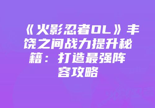 《火影忍者OL》丰饶之间战力提升秘籍：打造最强阵容攻略