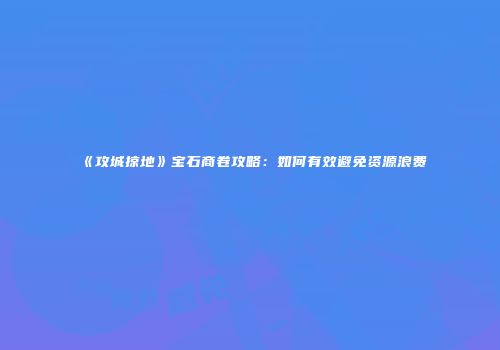 《攻城掠地》宝石商卷攻略：如何有效避免资源浪费