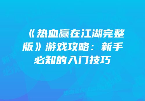 《热血赢在江湖完整版》游戏攻略：新手必知的入门技巧