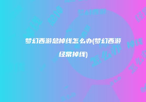 梦幻西游总掉线怎么办(梦幻西游经常掉线)