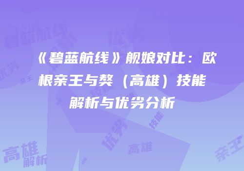《碧蓝航线》舰娘对比：欧根亲王与獒（高雄）技能解析与优劣分析
