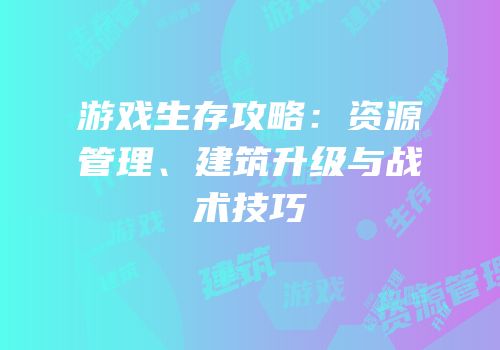 游戏生存攻略：资源管理、建筑升级与战术技巧