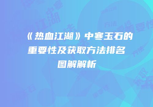 《热血江湖》中寒玉石的重要性及获取方法排名图解解析