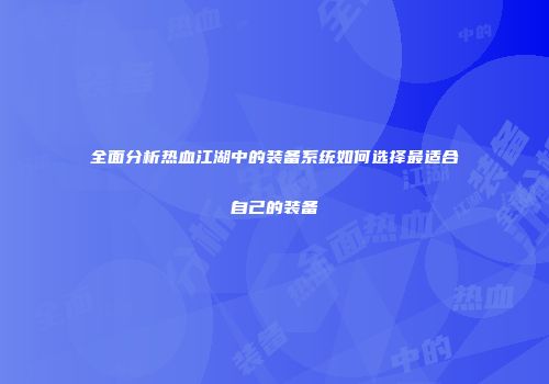 全面分析热血江湖中的装备系统如何选择最适合自己的装备