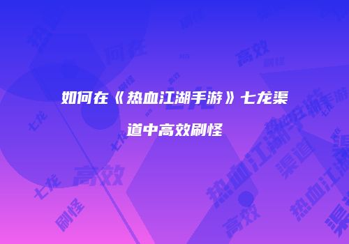 如何在《热血江湖手游》七龙渠道中高效刷怪
