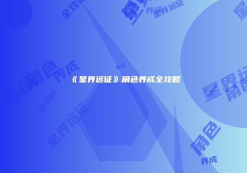 《星界远征》角色养成全攻略