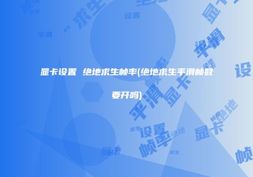 显卡设置 绝地求生帧率(绝地求生平滑帧数要开吗)