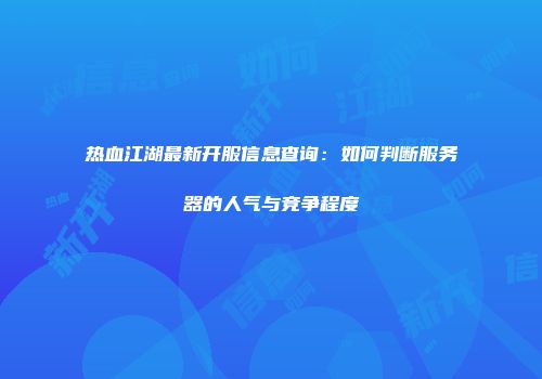 热血江湖最新开服信息查询:如何判断服务器的人气与竞争程度