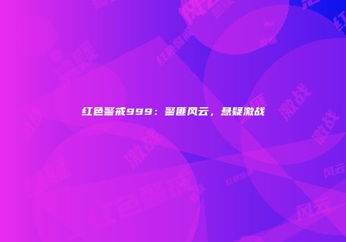 红色警戒999：警匪风云，悬疑激战