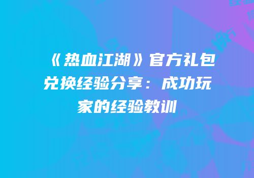 《热血江湖》官方礼包兑换经验分享：成功玩家的经验教训