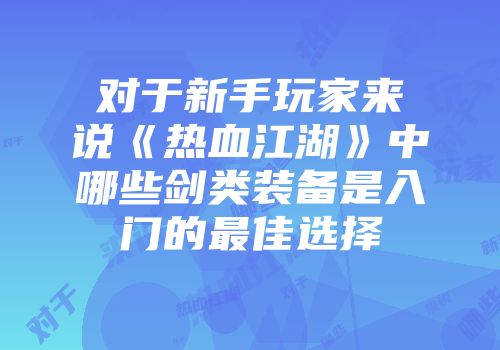 对于新手玩家来说《热血江湖》中哪些剑类装备是入门的最佳选择