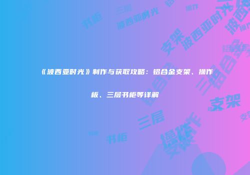 《波西亚时光》制作与获取攻略：铝合金支架、操作板、三层书柜等详解