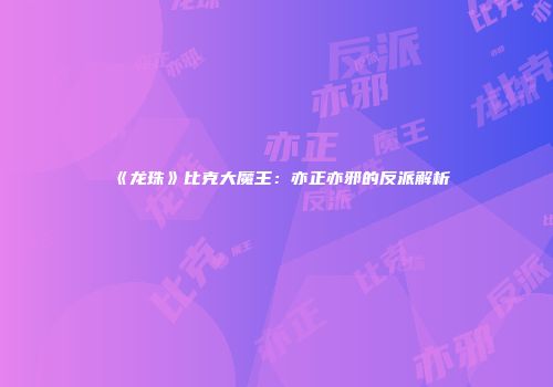 《龙珠》比克大魔王：亦正亦邪的反派解析