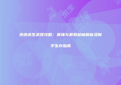 绝地求生武器攻略：最强与最弱枪械解析及新手生存指南