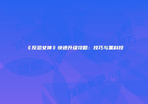 《反恐女神》快速升级攻略：技巧与黑科技